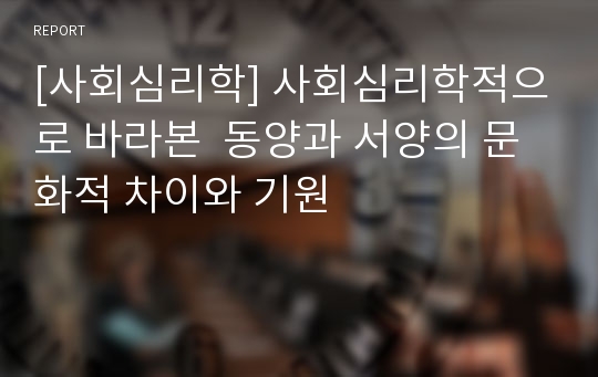 [사회심리학] 사회심리학적으로 바라본  동양과 서양의 문화적 차이와 기원