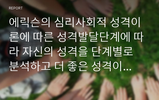 에릭슨의 심리사회적 성격이론에 따른 성격발달단계에 따라 자신의 성격을 단계별로 분석하고 더 좋은 성격이 되기 위한 방안을 제시하시오