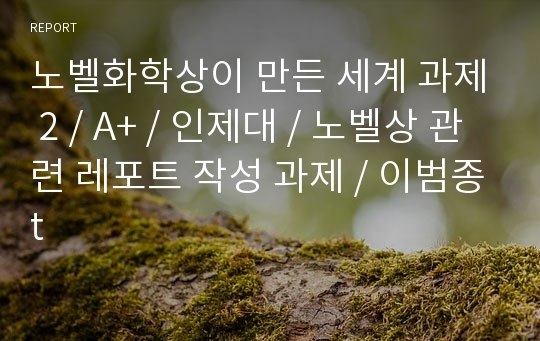 노벨화학상이 만든 세계 과제 2 / A+ / 인제대 / 노벨상 관련 레포트 작성 과제 / 이범종t