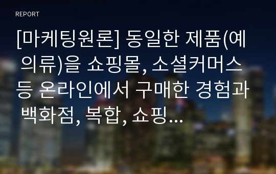 [마케팅원론] 동일한 제품(예  의류)을 쇼핑몰, 소셜커머스 등 온라인에서 구매한 경험과 백화점, 복합, 쇼핑몰 등 오프라인에서 구매한 경험을 각각 떠올려 어떠한 대안 평가과정을 거쳐 구매를 했는지 구체적으로 차이를 비교해 보시기 바랍니다.