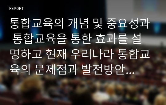 통합교육의 개념 및 중요성과 통합교육을 통한 효과를 설명하고 현재 우리나라 통합교육의 문제점과 발전방안에 대해 논의하시오.