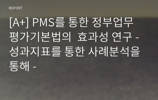 [A+] PMS를 통한 정부업무평가기본법의  효과성 연구 - 성과지표를 통한 사례분석을 통해 -