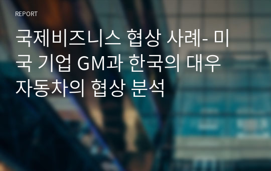 국제비즈니스 협상 사례- 미국 기업 GM과 한국의 대우 자동차의 협상 분석