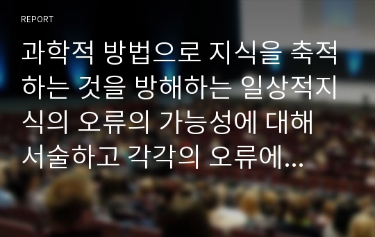 과학적 방법으로 지식을 축적하는 것을 방해하는 일상적지식의 오류의 가능성에 대해 서술하고 각각의 오류에 대해 예시를 들어 설명하시오.