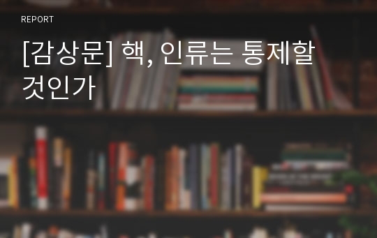 [감상문] 핵, 인류는 통제할 것인가