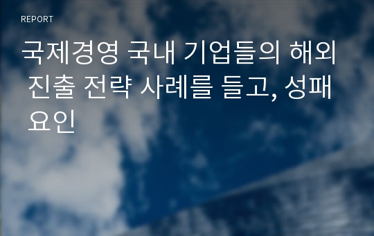 국제경영 국내 기업들의 해외 진출 전략 사례를 들고, 성패 요인