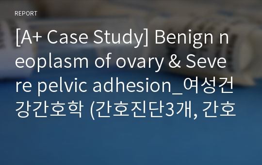 [A+ Case Study] Benign neoplasm of ovary &amp; Severe pelvic adhesion_여성건강간호학 (간호진단3개, 간호과정3개)