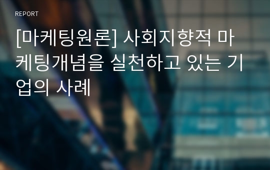 [마케팅원론] 사회지향적 마케팅개념을 실천하고 있는 기업의 사례