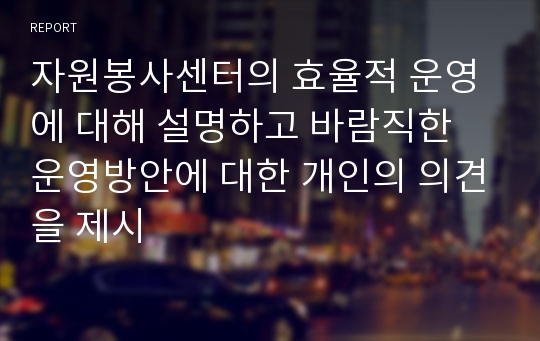 자원봉사센터의 효율적 운영에 대해 설명하고 바람직한 운영방안에 대한 개인의 의견을 제시