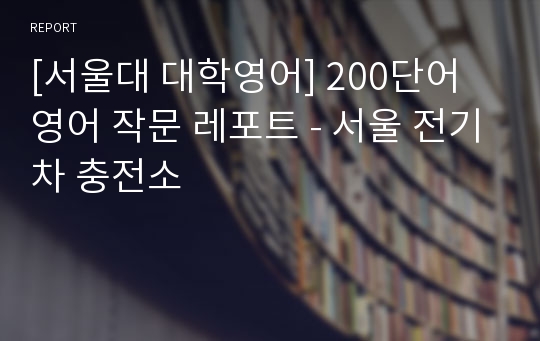 [서울대 대학영어] 200단어 영어 작문 레포트 - 서울 전기차 충전소