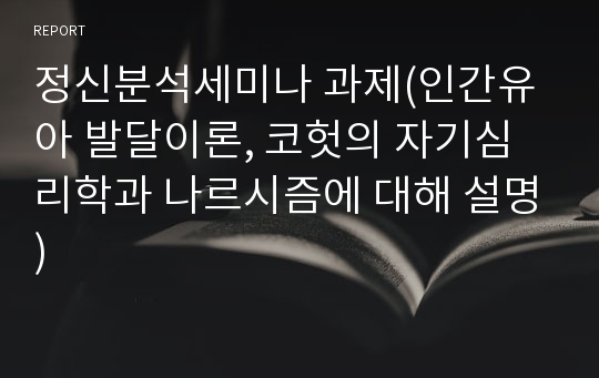 정신분석세미나 과제(인간유아 발달이론, 코헛의 자기심리학과 나르시즘에 대해 설명)