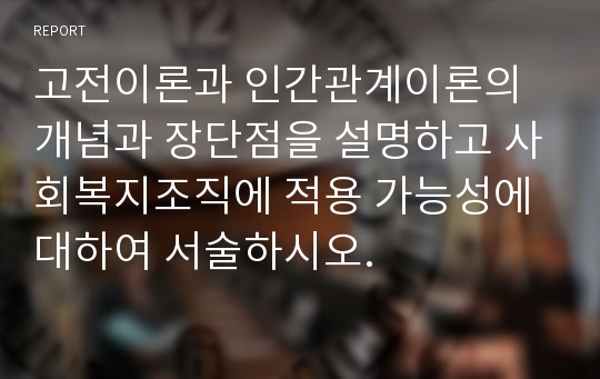 고전이론과 인간관계이론의 개념과 장단점을 설명하고 사회복지조직에 적용 가능성에 대하여 서술하시오.