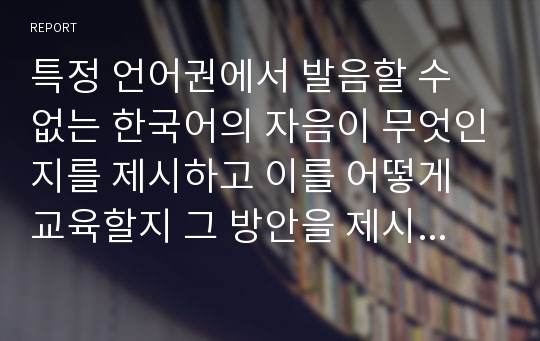 특정 언어권에서 발음할 수 없는 한국어의 자음이 무엇인지를 제시하고 이를 어떻게 교육할지 그 방안을 제시하시오.