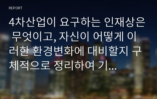 4차산업이 요구하는 인재상은 무엇이고, 자신이 어떻게 이러한 환경변화에 대비할지 구체적으로 정리하여 기술하시오.