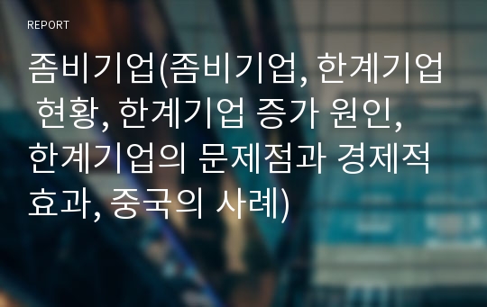 좀비기업(좀비기업, 한계기업 현황, 한계기업 증가 원인, 한계기업의 문제점과 경제적 효과, 중국의 사례)