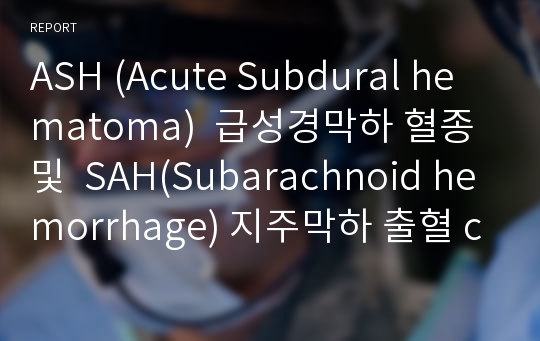 ASH (Acute Subdural hematoma)  급성경막하 혈종 및  SAH(Subarachnoid hemorrhage) 지주막하 출혈 case study