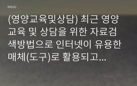 (영양교육및상담) 최근 영양교육 및 상담을 위한 자료검색방법으로 인터넷이 유용한 매체(도구)로 활용되고 있지만 검증된 사이트에서