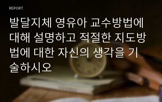 발달지체 영유아 교수방법에 대해 설명하고 적절한 지도방법에 대한 자신의 생각을 기술하시오