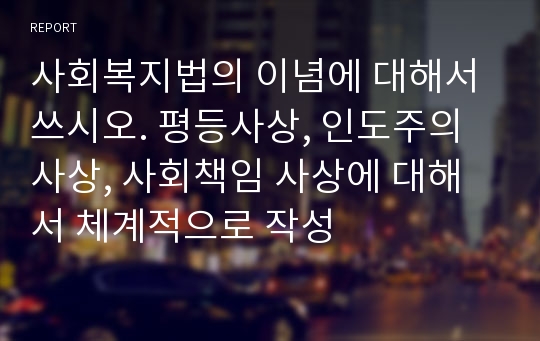 사회복지법의 이념에 대해서 쓰시오. 평등사상, 인도주의 사상, 사회책임 사상에 대해서 체계적으로 작성