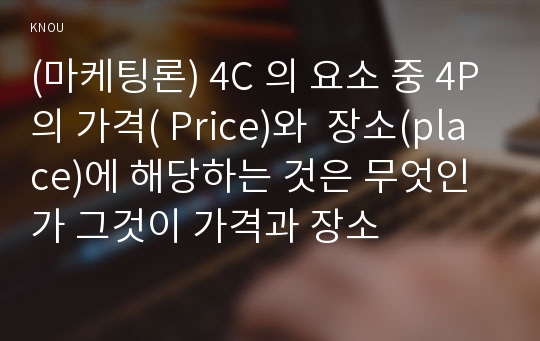 (마케팅론) 4C 의 요소 중 4P의 가격( Price)와  장소(place)에 해당하는 것은 무엇인가 그것이 가격과 장소