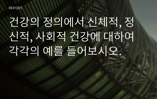 건강의 정의에서 신체적, 정신적, 사회적 건강에 대하여 각각의 예를 들어보시오.