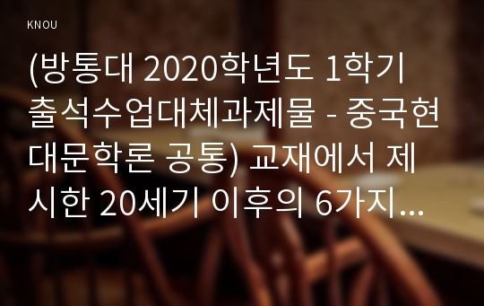 (방통대 2020학년도 1학기 출석수업대체과제물 - 중국현대문학론 공통) 교재에서 제시한 20세기 이후의 6가지 중요한 정치적 사건을 계기로 한 시기 구분을 토대로 하여 중국현대문학의 발달과정에 대해 서술하시오.