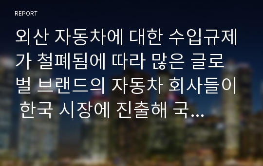 외산 자동차에 대한 수입규제가 철폐됨에 따라 많은 글로벌 브랜드의 자동차 회사들이 한국 시장에 진출해 국내 자동차 제조업체를 위협하고 있습니다. 또한 자동차 산업은 최근 전기 자동차 및 수소 자동차 등 친환경 모터를 사용하는 자동차 생산 및 판매가 급격히 증가하고 있고 자율주행을 위한 스마트 운전 기능과 다양한 편의 기능을 추가하고 있습니다. 국내 H 자동