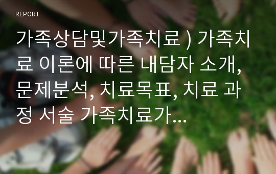 가족상담및가족치료 ) 가족치료 이론에 따른 내담자 소개, 문제분석, 치료목표, 치료 과정 서술 가족치료가 필요한 가족 상담 시 어떤 가족치료 이론을 활용할지 선택하고 그에 따라 내담자 소개, 문제분석, 치료목표, 치료 과정을 서술하시오