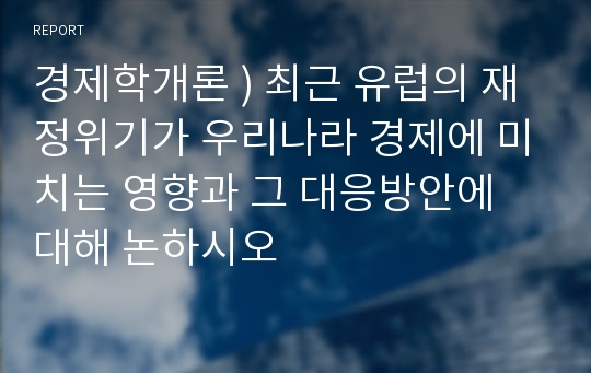 경제학개론 ) 최근 유럽의 재정위기가 우리나라 경제에 미치는 영향과 그 대응방안에 대해 논하시오