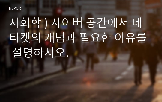 사회학 ) 사이버 공간에서 네티켓의 개념과 필요한 이유를 설명하시오.