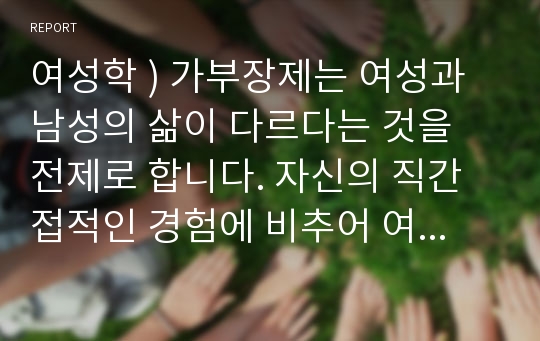 여성학 ) 가부장제는 여성과 남성의 삶이 다르다는 것을 전제로 합니다. 자신의 직간접적인 경험에 비추어 여성과 남성의 삶이 어떻게 다른지 묘사해보세요