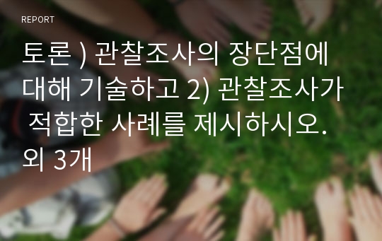 토론 ) 관찰조사의 장단점에 대해 기술하고 2) 관찰조사가 적합한 사례를 제시하시오. 외 3개