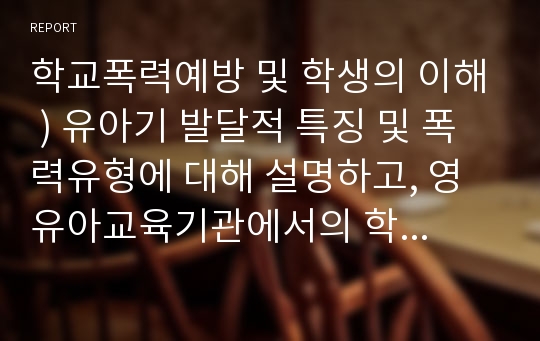 학교폭력예방 및 학생의 이해 ) 유아기 발달적 특징 및 폭력유형에 대해 설명하고, 영유아교육기관 학교폭력예방 위한 지도방안 대해 논하시오