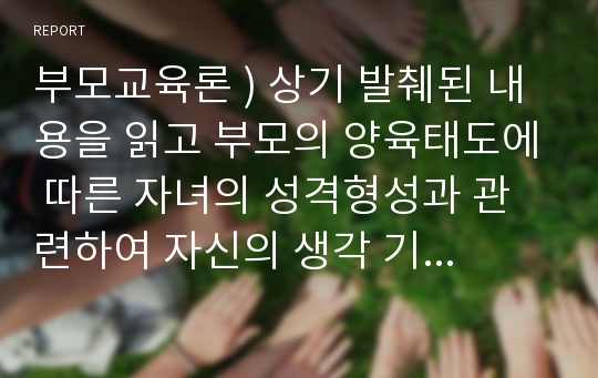 부모교육론 ) 상기 발췌된 내용을 읽고 부모의 양육태도에 따른 자녀의 성격형성과 관련하여 자신의 생각 기술하기