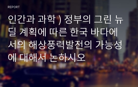 인간과 과학 ) 정부의 그린 뉴딜 계획에 따른 한국 바다에서의 해상풍력발전의 가능성에 대해서 논하시오