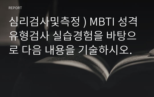 심리검사및측정 ) MBTI 성격유형검사 실습경험을 바탕으로 다음 내용을 기술하시오.