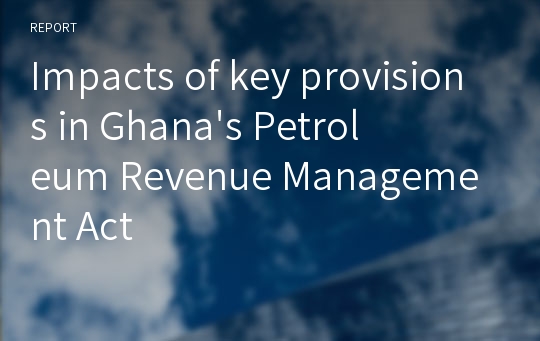 Impacts of key provisions in Ghana&#039;s Petroleum Revenue Management Act