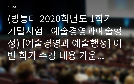 (방통대 2020학년도 1학기 기말시험 - 예술경영과예술행정) [예술경영과 예술행정] 이번 학기 수강 내용 가운데 가장 관심이 가는 주제를 고르신 후 다음의 내용을 서술하시오.