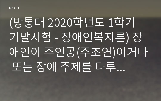 (방통대 2020학년도 1학기 기말시험 - 장애인복지론) 장애인이 주인공(주조연)이거나 또는 장애 주제를 다루고 있는 매체(드라마, 영화, 책) 중에서 하나를 선정하여 제목 및 개요(줄거리)를 설명하고, 본인의 의견을 작성하시오. 본인의 의견은 1) 선정 매체가 전달하려고 하는 핵심주제, (30점) 2) 선정 매체를 보기 전후 장애인에 대한 생각 변