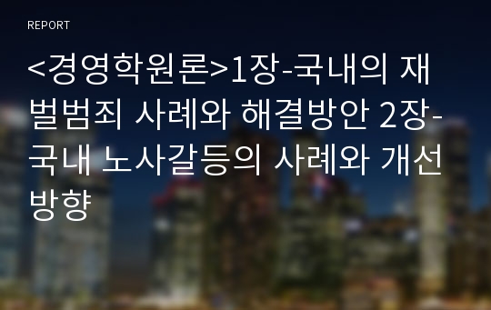 &lt;경영학원론&gt;1장-국내의 재벌범죄 사례와 해결방안 2장-국내 노사갈등의 사례와 개선방향