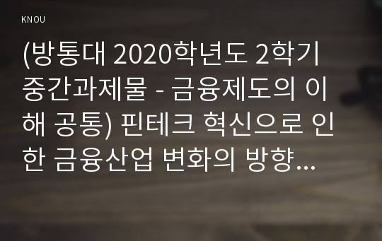 (방통대 2020학년도 2학기 중간과제물 - 금융제도의 이해 공통) 핀테크 혁신으로 인한 금융산업 변화의 방향을 서술하시오.