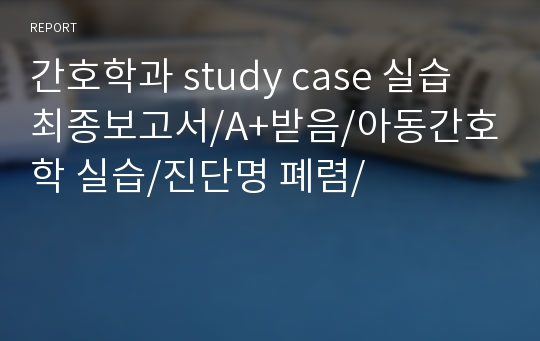 간호학과 study case 실습  최종보고서/A+받음/아동간호학 실습/진단명 폐렴/