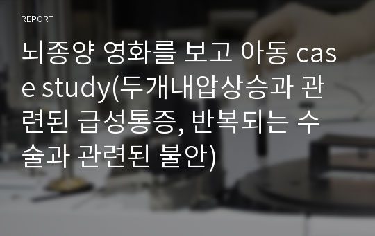 뇌종양 영화를 보고 아동 case study(두개내압상승과 관련된 급성통증, 반복되는 수술과 관련된 불안)