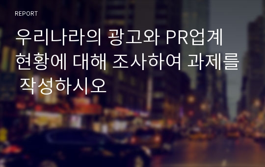 우리나라의 광고와 PR업계 현황에 대해 조사하여 과제를 작성하시오