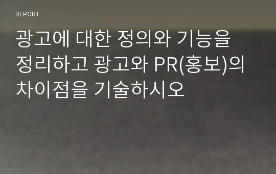 광고에 대한 정의와 기능을 정리하고 광고와 PR(홍보)의 차이점을 기술하시오