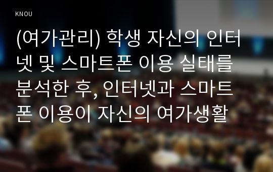 (여가관리) 학생 자신의 인터넷 및 스마트폰 이용 실태를 분석한 후, 인터넷과 스마트폰 이용이 자신의 여가생활