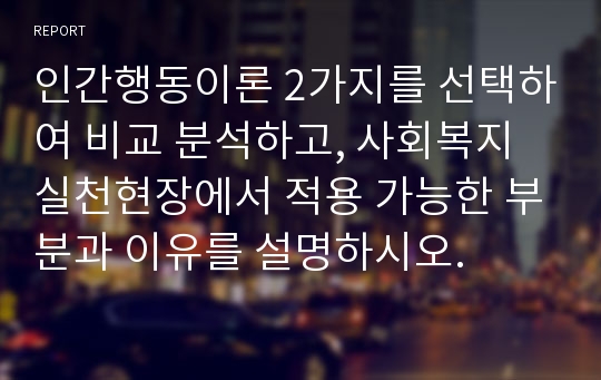 인간행동이론 2가지를 선택하여 비교 분석하고, 사회복지실천현장에서 적용 가능한 부분과 이유를 설명하시오.