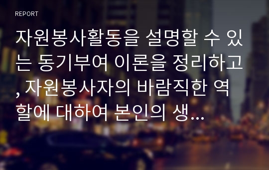 자원봉사활동을 설명할 수 있는 동기부여 이론을 정리하고, 자원봉사자의 바람직한 역할에 대하여 본인의 생각을 설명하시오.