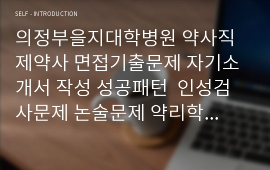 의정부을지대학병원 약사직 제약사 면접기출문제 자기소개서 작성 성공패턴  인성검사문제 논술문제 약리학 면접문 적성검사문제제