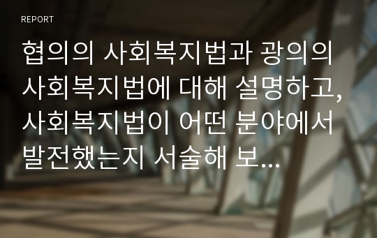 협의의 사회복지법과 광의의 사회복지법에 대해 설명하고,사회복지법이 어떤 분야에서 발전했는지 서술해 보시오.